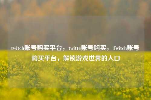 twitch账号购买平台，twitte账号购买，Twitch账号购买平台，解锁游戏世界的入口