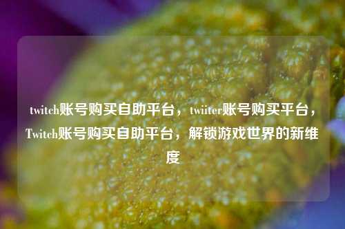 twitch账号购买自助平台，twiiter账号购买平台，Twitch账号购买自助平台，解锁游戏世界的新维度