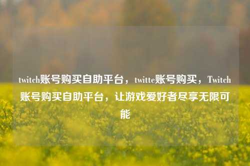 twitch账号购买自助平台，twitte账号购买，Twitch账号购买自助平台，让游戏爱好者尽享无限可能