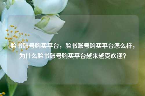 脸书账号购买平台，脸书账号购买平台怎么样，为什么脸书账号购买平台越来越受欢迎？