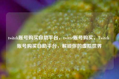 twitch账号购买自助平台，twitte账号购买，Twitch 账号购买自助平台，解锁你的虚拟世界
